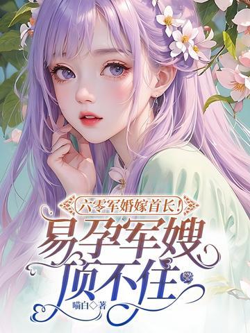 六零军婚嫁首长!易孕军嫂顶不住